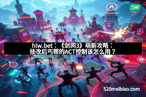 hlw.bet：《剑网3》萌新攻略：技改后丐帮的ACT控制该怎么用？