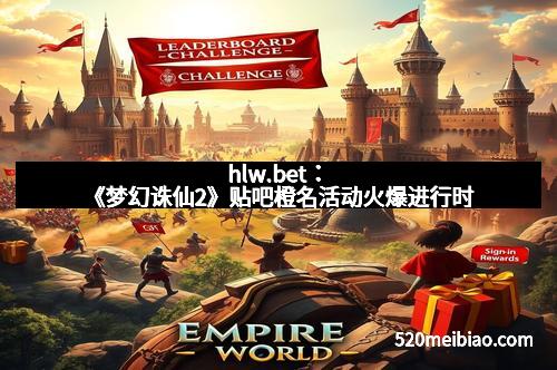 hlw.bet：《梦幻诛仙2》贴吧橙名活动火爆进行时